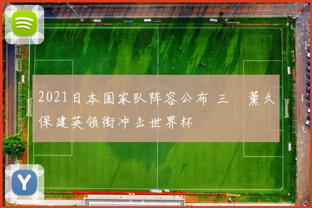 2021日本国家队阵容公布 三笘薰久保建英领衔冲击世界杯