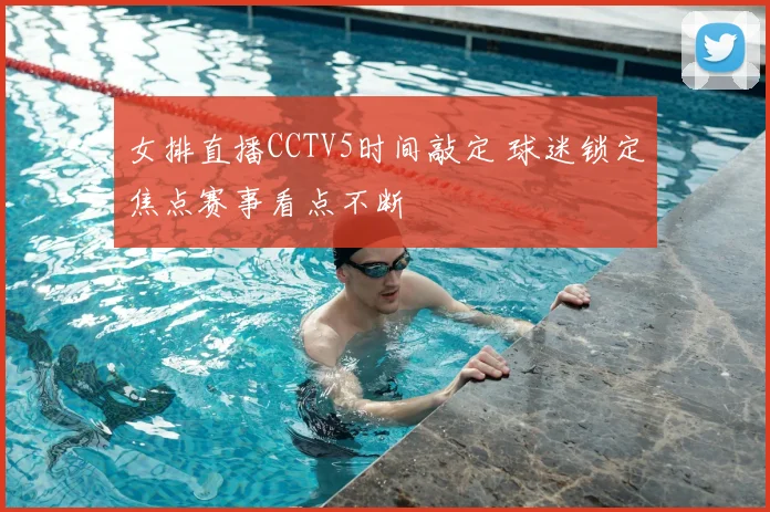 女排直播CCTV5时间敲定 球迷锁定焦点赛事看点不断
