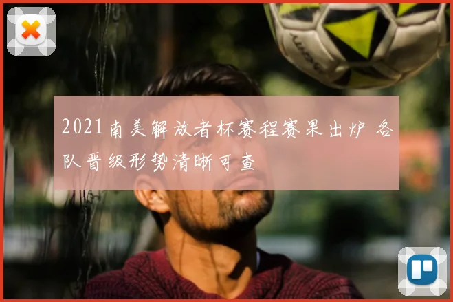 2021南美解放者杯赛程赛果出炉 各队晋级形势清晰可查