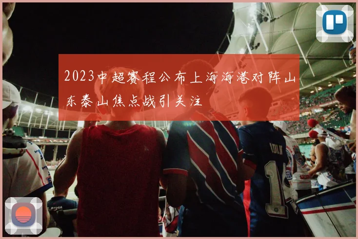 2023中超赛程公布上海海港对阵山东泰山焦点战引关注