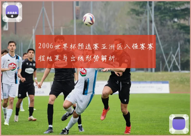 2006世界杯预选赛亚洲区八强赛赛程结果与出线形势解析