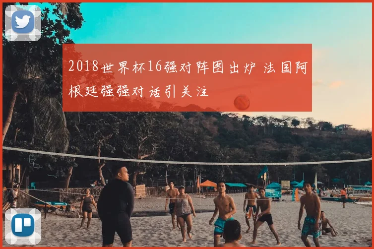 2018世界杯16强对阵图出炉 法国阿根廷强强对话引关注
