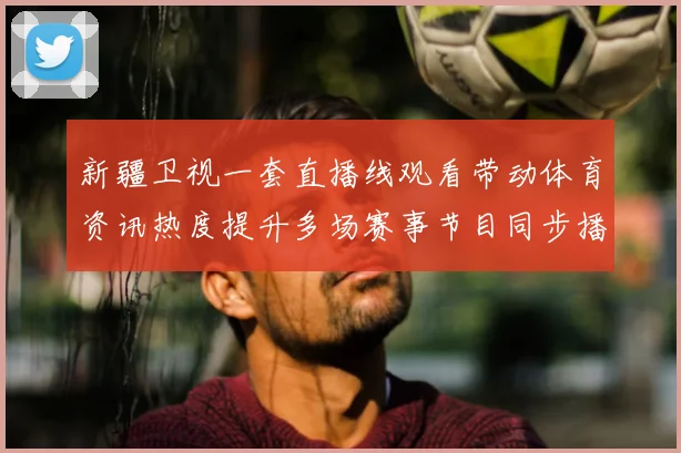 新疆卫视一套直播线观看带动体育资讯热度提升多场赛事节目同步播出