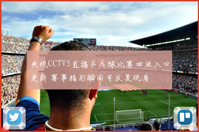 央视CCTV5直播乒乓球比赛回放入口更新 赛事精彩瞬间可反复观看