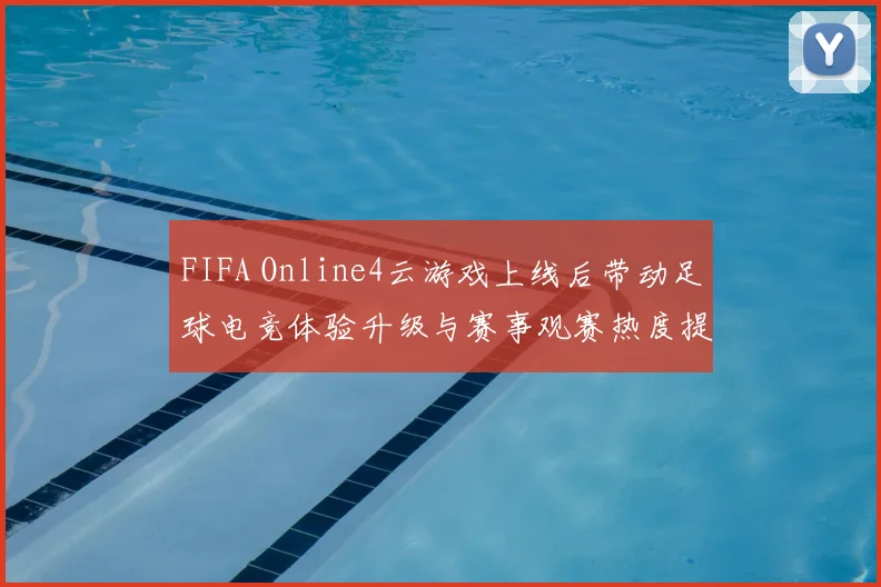 FIFA Online4云游戏上线后带动足球电竞体验升级与赛事观赛热度提升