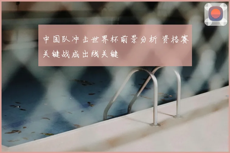 中国队冲击世界杯前景分析 资格赛关键战成出线关键