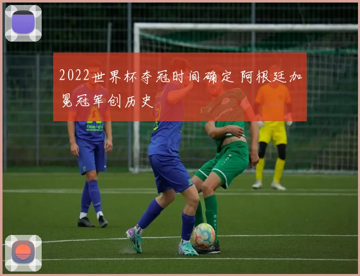 2022世界杯夺冠时间确定 阿根廷加冕冠军创历史