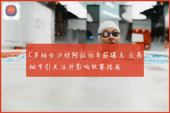 C罗转会沙特阿拉伯年薪曝光 交易细节引关注并影响联赛格局
