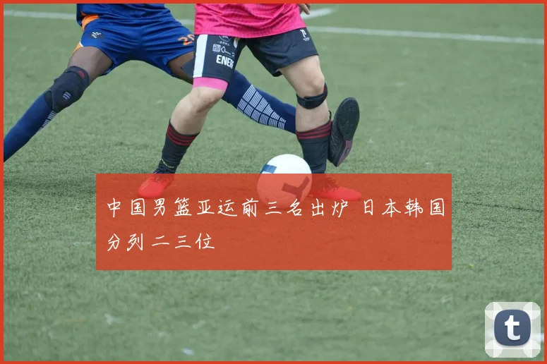 中国男篮亚运前三名出炉 日本韩国分列二三位