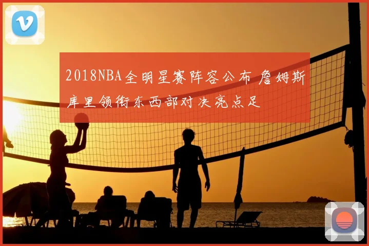 2018NBA全明星赛阵容公布 詹姆斯库里领衔东西部对决亮点足