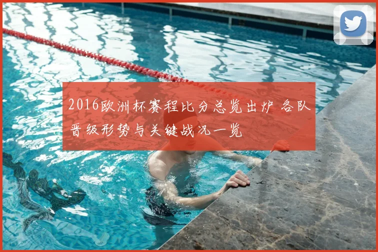 2016欧洲杯赛程比分总览出炉 各队晋级形势与关键战况一览