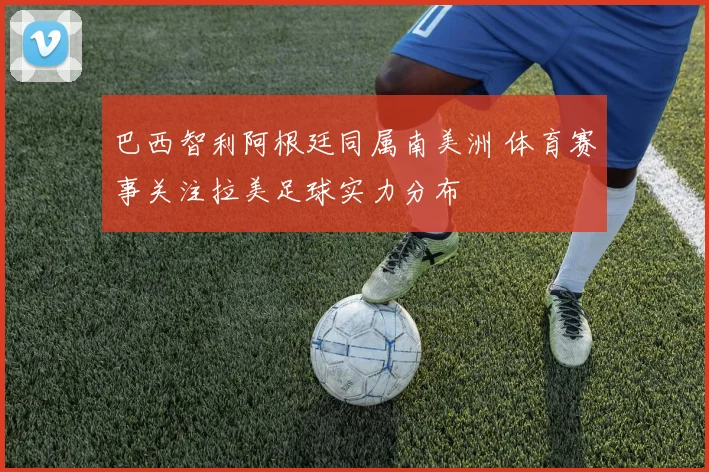 巴西智利阿根廷同属南美洲 体育赛事关注拉美足球实力分布