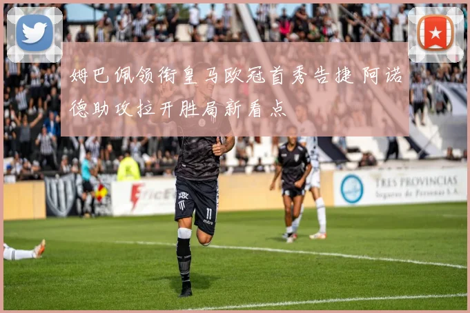 姆巴佩领衔皇马欧冠首秀告捷 阿诺德助攻拉开胜局新看点