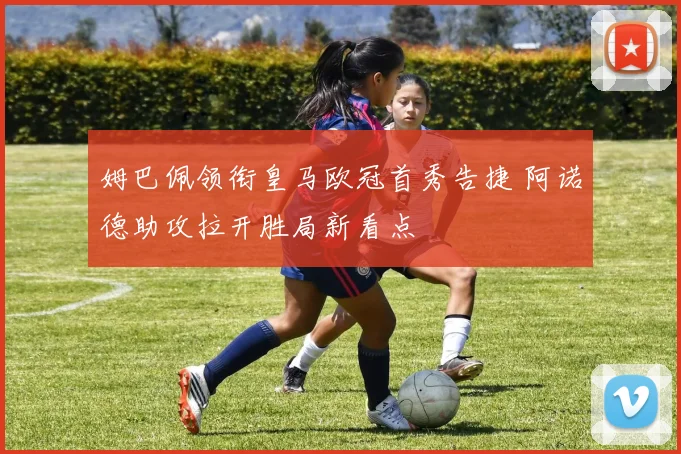 姆巴佩领衔皇马欧冠首秀告捷 阿诺德助攻拉开胜局新看点