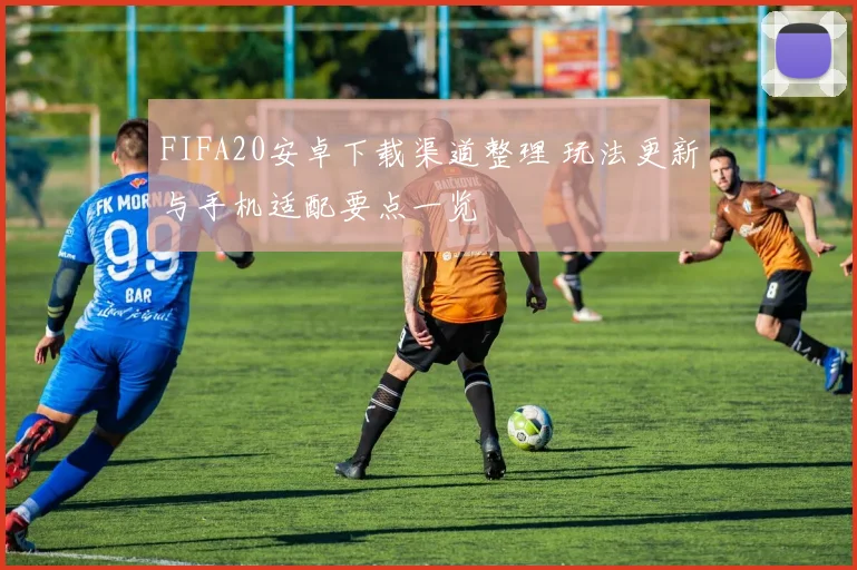 FIFA20安卓下载渠道整理 玩法更新与手机适配要点一览